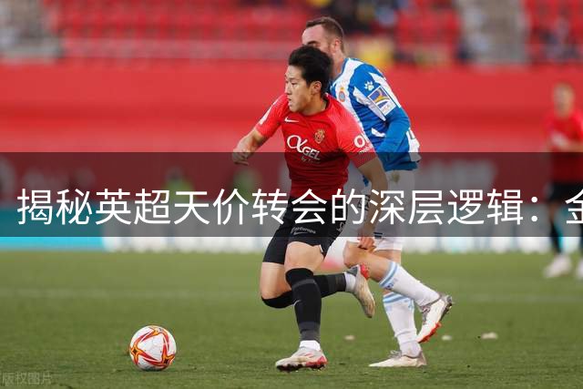 揭秘英超天价转会的深层逻辑：金融博弈与战术变革的双重驱动
